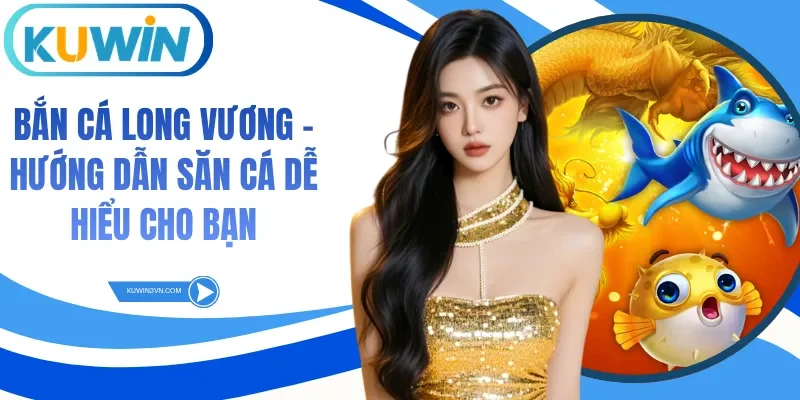 Bắn Cá Long Vương - Hướng Dẫn Săn Cá Dễ Hiểu Cho Bạn