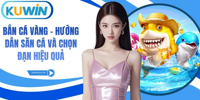 Bắn Cá Vàng - Hướng Dẫn Săn Cá Và Chọn Đạn Hiệu Quả