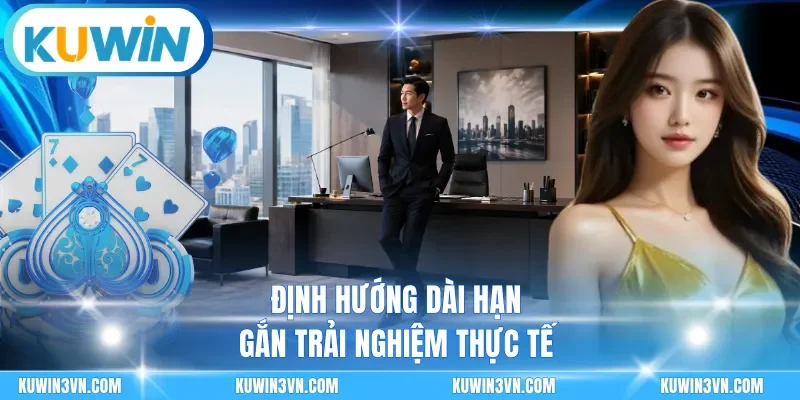 Định hướng dài hạn gắn trải nghiệm thực tế